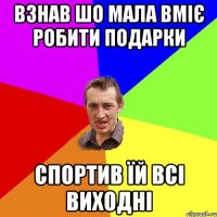 Взнав шо мала вміє робити подарки Спортив їй всі виходні