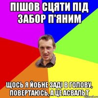 пішов сцяти під забор п'яним щось я йобне заді в голову, повертаюсь, а це асвальт