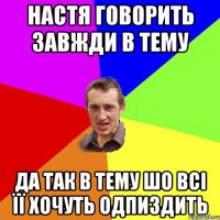 Настя говорить завжди в тему да так в тему шо всі її хочуть одпиздить