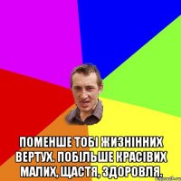  ПОМЕНШЕ ТОБІ ЖИЗНІННИХ ВЕРТУХ. ПОБІЛЬШЕ КРАСІВИХ МАЛИХ, ЩАСТЯ, ЗДОРОВЛЯ.