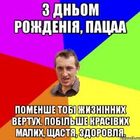 З ДНЬОМ РОЖДЕНІЯ, ПАЦАА ПОМЕНШЕ ТОБІ ЖИЗНІННИХ ВЕРТУХ. ПОБІЛЬШЕ КРАСІВИХ МАЛИХ, ЩАСТЯ, ЗДОРОВЛЯ.