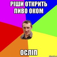 ріши открить пиво оком осліп