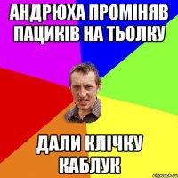 АНДРЮХА ПРОМІНЯВ ПАЦИКІВ НА ТЬОЛКУ ДАЛИ КЛІЧКУ КАБЛУК