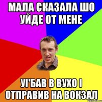 мала сказала шо уйде от мене уi'бав в вухо i отправив на вокзал