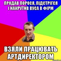 продав порося, підстрігся і накрутив вуса в Фірм взяли працювать артдиректором