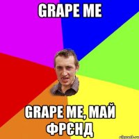 grape me grape me, май фрєнд