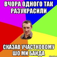 Вчора одного так разукрасили сказав участковому шо ми банда