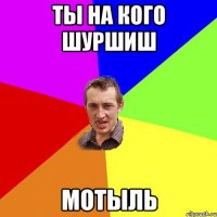 ТЫ НА КОГО ШУРШИШ МОТЫЛЬ