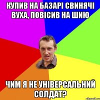 купив на базарi свинячi вуха, повiсив на шию чим я не унiверсальний солдат?