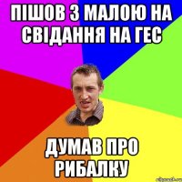 ПІШОВ З МАЛОЮ НА СВІДАННЯ НА ГЕС ДУМАВ ПРО РИБАЛКУ