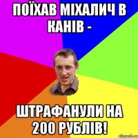 Поїхав Міхалич в Канів - Штрафанули на 200 рублів!