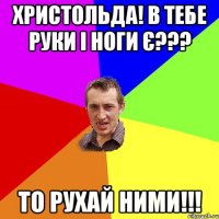 христольда! в тебе руки і ноги є??? то рухай ними!!!