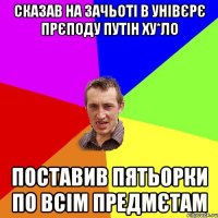 Сказав на зачьоті в унівєрє прєподу путін ху*ло Поставив пятьорки по всім предмєтам