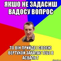 ЯКШО НЕ ЗАДАСИШ ВАДОСУ ВОПРОС ТО ВІН ПРИЙДЕ І СВОЄЮ ВЕРТУХОЙ ЗАКАТАЄ ТЕБЕ В АСВАЛЬТ