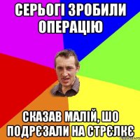 Серьогі зробили операцію Сказав малій, шо подрєзали на стрєлкє