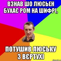 Взнав шо люсьен бухає ром на шифрі, Потушив люську з вєртухі