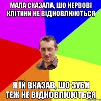 Мала сказала, шо нервові клітини не відновлюються Я їй вказав, шо зуби теж не відновлюються