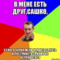 в мене есть друг,Сашко, От його чолка мени нравиться,хоть и пострижеться,йому не исправиться