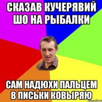 Сказав Кучерявий шо на рыбалки сам Надюхи пальцем в письки ковыряю