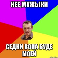 нее,мужыки седни вона буде моей