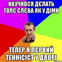 Научився дєлать топс слєва як у Діми тепер я пєрвий теннісіст у дворі