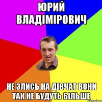 Юрий Владімірович не злись на дівчат вони так не будуть більше