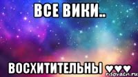 Все Вики.. Восхитительны ♥♥♥