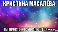 Кристина Масалёва ты просто космос лю тебя ♥♥♥