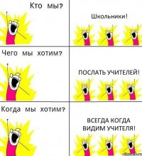 Школьники! Послать учителей! Всегда когда видим учителя!