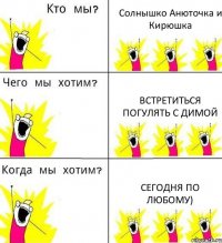 Солнышко Анюточка и Кирюшка Встретиться погулять с Димой Сегодня по любому)