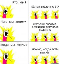 Ебаная школота из 9-А Сраться и обсирать всех и вся, обсуждая политику Ночью, когда всем похуй !