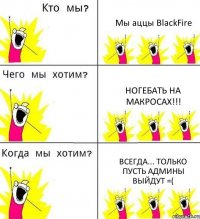 Мы аццы BlackFire Ногебать на макросах!!! Всегда... Только пусть админы выйдут =(