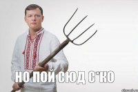 но пой сюд с*ко