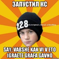 Запустил кс say: vabshe kak vi v eto igraete grafa gavno