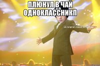 Плюнул в чай одноклассникп 