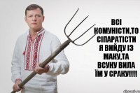 всі комуністи,то сіпаратісти я вийду із маку,та всуну вила їм у сраку!!!!