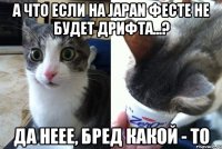 А что если на Japan фесте не будет дрифта...? да неее, бред какой - то