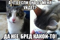 А что если она от меня уйдёт? Да нее, бред какой-то!