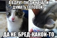 А вдруг, люди начали думать головой? Да не, бред-какой-то