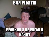 Бля ребяткі реально я не ригав в ванну