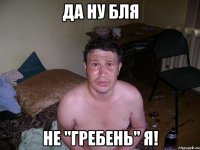 Да ну бля не "Гребень" я!