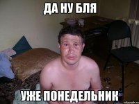 Да ну бля уже понедельник