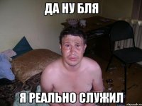 да ну бля я реально служил