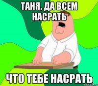 Таня, да всем насрать что тебе насрать