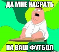 Да мне насрать на ваш футбол