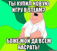 ты купил новую игру в steam? боже мой да всем насрать!