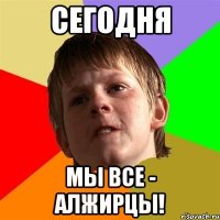 СЕГОДНЯ МЫ ВСЕ - АЛЖИРЦЫ!