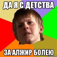 ДА Я С ДЕТСТВА ЗА АЛЖИР БОЛЕЮ