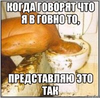 Когда говорят что я в говно то, представляю это так