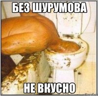 без шурумова не вкусно